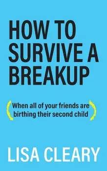 How to Survive a Breakup: (When all of your friends are birthing their second child), Paperback/Lisa Cleary
