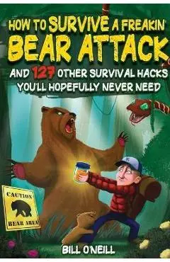 How To Survive A Freakin' Bear Attack: And 127 Other Survival Hacks You'll Hopefully Never Need - Bill O'neill