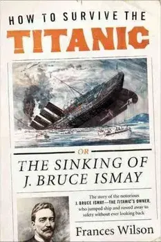 How to Survive the Titanic: The Sinking of J. Bruce Ismay, Paperback/Frances Wilson