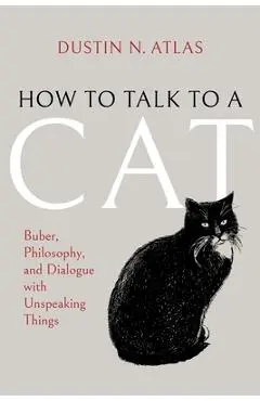 How to Talk to a Cat: Buber, Philosophy, and Dialogue with Unspeaking Things - Dustin N. Atlas