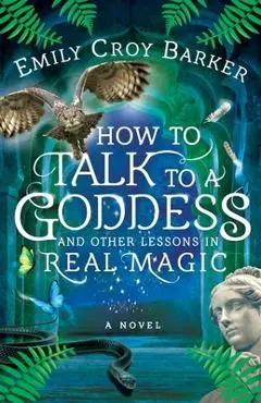 How to Talk to a Goddess and Other Lessons in Real Magic - Emily Croy Barker