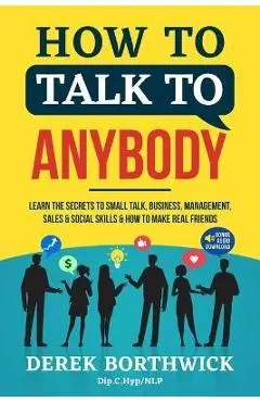 How to Talk to Anybody - Learn The Secrets To Small Talk, Business, Management, Sales & Social Skills & How to Make Real Friends (Communication Skills - Derek Borthwick