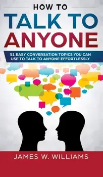How To Talk To Anyone: 51 Easy Conversation Topics You Can Use to Talk to Anyone Effortlessly, Hardcover/James W. Williams