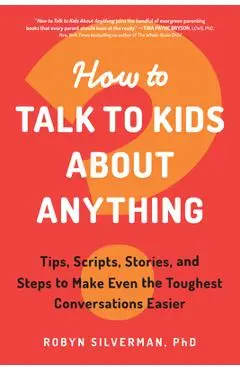 How to Talk to Kids about Anything: Tips, Scripts, Stories, and Steps to Make Even the Toughest Conversations Easier - Robyn Silverman