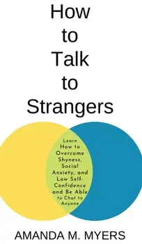 How to Talk to Strangers: Learn How to Overcome Shyness, Social Anxiety, and Low Self-Confidence and Be Able to Chat to Anyone, Hardcover/Amanda M. Myers