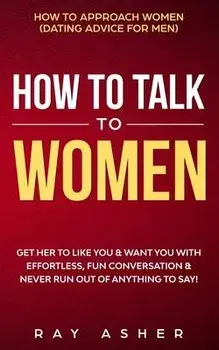 How to Talk to Women: Get Her to Like You & Want You With Effortless, Fun Conversation & Never Run Out of Anything to Say! How to Approach W, Paperback/Ray Asher