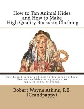 How to Tan Animal Hides and How to Make High Quality Buckskin Clothing, Paperback/Robert Wayne Atkins P. E.