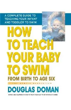 How to Teach Your Baby to Swim: From Birth to Age Six - Douglas Doman