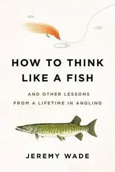 How to Think Like a Fish: And Other Lessons from a Lifetime in Angling, Paperback/Jeremy Wade