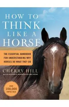 How to Think Like a Horse: The Essential Handbook for Understanding Why Horses Do What They Do - Cherry Hill