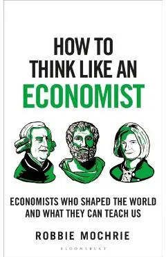 How to Think Like an Economist: Great Economists Who Shaped the World and What They Can Teach Us - Robbie Mochrie