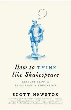 How to Think Like Shakespeare: Lessons from a Renaissance Education - Scott Newstok