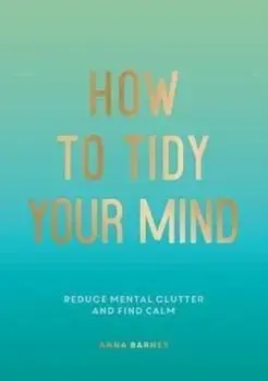 How to Tidy Your Mind. Tips and Techniques to Help You Reduce Mental Clutter and Find Calm, Paperback/Anna Barnes