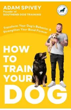 How to Train Your Dog: Transform Your Dog's Behavior and Strengthen Your Bond Forever - Adam Spivey