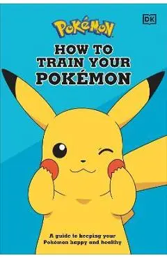 How to Train Your Pok�mon: A Guide to Keeping Your Pok�mon Happy and Healthy - Dk