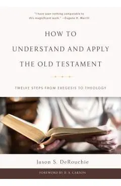How to Understand and Apply the Old Testament: Twelve Steps from Exegesis to Theology - Jason S. Derouchie