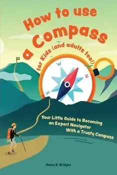How to use a compass for kids (and adults too!): Your Little Guide to Becoming an Expert Navigator With a Trusty Compass/Henry D. Bridges