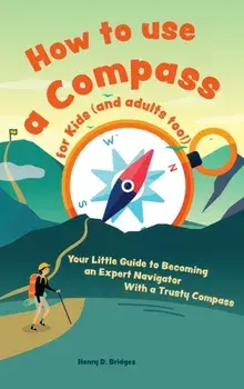 How to use a compass for kids (and adults too!): Your Little Guide to Becoming an Expert Navigator With a Trusty Compass/Henry D. Bridges