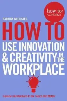 How To Use Innovation and Creativity in the Workplace, Paperback/Patrick Collister