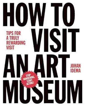 How to Visit an Art Museum: Tips for a Truly Rewarding Visit, Hardcover/Johan Idema