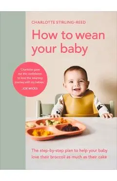How to Wean Your Baby: The Step-By-Step Plan to Help Your Baby Love Their Broccoli as Much as Their Cake - Charlotte Stirling-reed