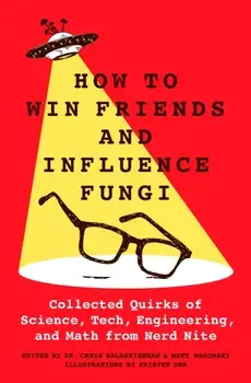 How to Win Friends and Influence Fungi. Collected Quirks of Science, Tech, Engineering, and Math from Nerd Nite, Hardback/Chris Balakrishnan