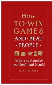 How to win games and beat people. Defeat and demolish your family and friends!, Paperback/Tom Whipple