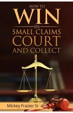 How to Win in Small Claims Court and Collect - Dd Mickey Frazier Sr