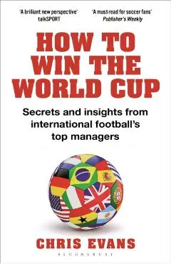 How to Win the World Cup: Secrets and Insights from International Football's Top Managers - Chris Evans