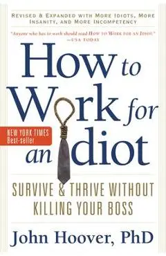How to Work for an Idiot, Revised and Expanded with More Idiots, More Insanity, and More Incompetency: Survive and Thrive Without Killing Your Boss - John Hoover