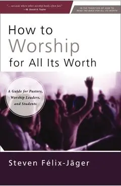 How to Worship for All Its Worth: A Guide for Pastors, Worship Leaders, and Students - Steven Félix-jäger