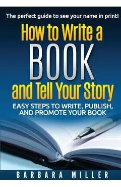 How to Write a Book and Tell Your Story: Easy Steps to Write, Publish, and Promote Your Book - Barbara Miller