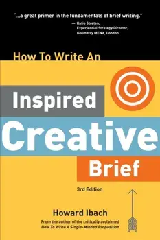 How To Write An Inspired Creative Brief, 3rd Edition: A creative's advice on the first step of the creative process/Howard Ibach