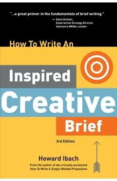 How To Write An Inspired Creative Brief, 3rd Edition: A creative's advice on the first step of the creative process - Howard Ibach