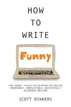 How to Write Funny: Your Serious, Step-By-Step Blueprint for Creating Incredibly, Irresistibly, Successfully Hilarious Writing, Paperback/Scott Dikkers