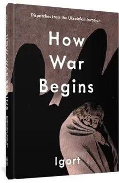 How War Begins: Dispatches from the Ukrainian Invasion - Igort