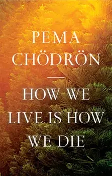 How We Live Is How We Die, Hardcover/Pema Chodron