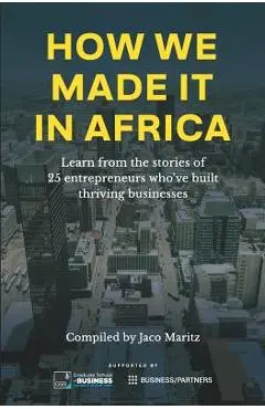 How We Made It in Africa: Learn from the Stories of 25 Entrepreneurs Who've Built Thriving Businesses - Jaco Maritz