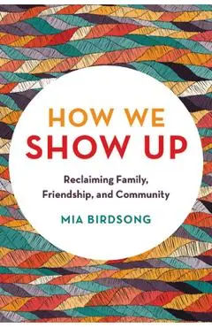 How We Show Up: Reclaiming Family, Friendship, and Community - Mia Birdsong