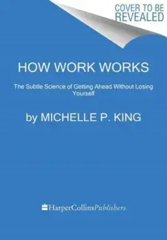 How Work Works. The Subtle Science of Getting Ahead Without Losing Yourself, Hardback/Michelle P. King