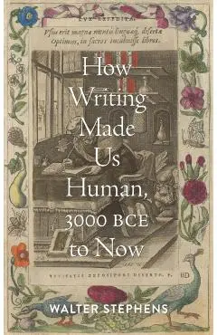 How Writing Made Us Human, 3000 Bce to Now - Walter Stephens