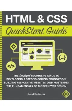 HTML and CSS QuickStart Guide: The Simplified Beginners Guide to Developing a Strong Coding Foundation, Building Responsive Websites, and Mastering t - David Durocher