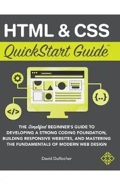 HTML and CSS QuickStart Guide: The Simplified Beginners Guide to Developing a Strong Coding Foundation, Building Responsive Websites, and Mastering t - David Durocher