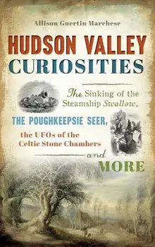Hudson Valley Curiosities: The Sinking of the Steamship Swallow, the Poughkeepsie Seer, the UFOs of the Celtic Stone Chambers and More, Hardcover/Allison Guertin Marchese