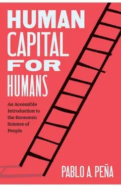 Human Capital for Humans: An Accessible Introduction to the Economic Science of People - Pablo A. Peña