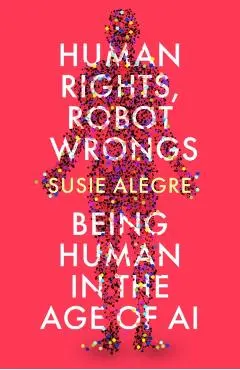 Human Rights, Robot Wrongs: A Manifesto for Humanity in the Age of AI - Susie Alegre