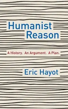 Humanist Reason. A History. An Argument. A Plan, Hardback/Eric Hayot