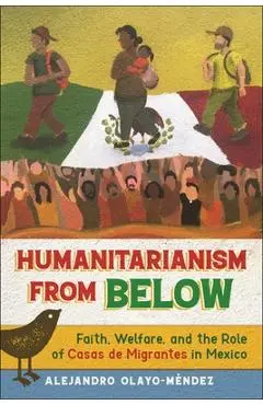 Humanitarianism from Below: Faith, Welfare, and the Role of Casas de Migrantes in Mexico - Alejandro Olayo-méndez