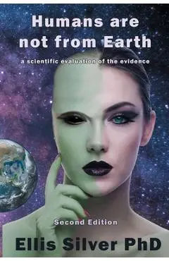 Humans Are Not From Earth: A Scientific Evaluation Of The Evidence: A - Ellis Silver