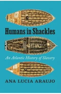 Humans in Shackles: An Atlantic History of Slavery - Ana Lucia Araujo